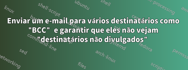 Enviar um e-mail para vários destinatários como "BCC" e garantir que eles não vejam "destinatários não divulgados"