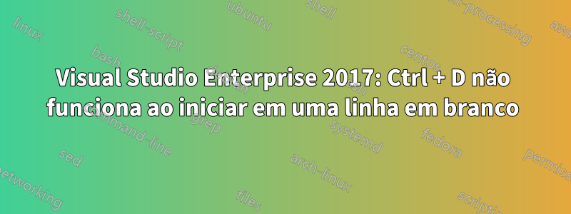 Visual Studio Enterprise 2017: Ctrl + D não funciona ao iniciar em uma linha em branco