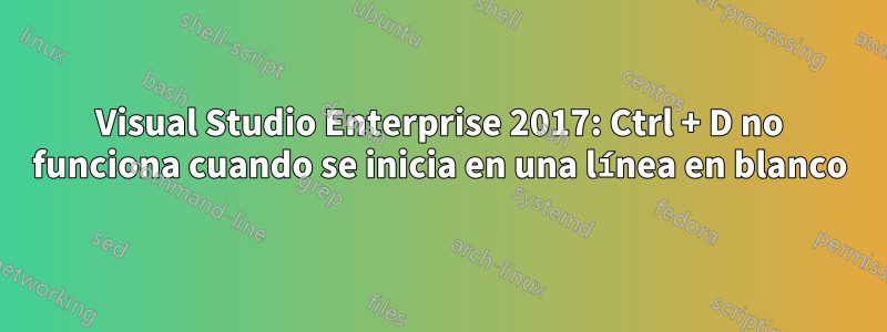 Visual Studio Enterprise 2017: Ctrl + D no funciona cuando se inicia en una línea en blanco