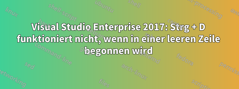 Visual Studio Enterprise 2017: Strg + D funktioniert nicht, wenn in einer leeren Zeile begonnen wird