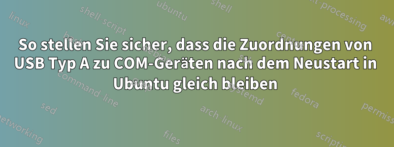 So stellen Sie sicher, dass die Zuordnungen von USB Typ A zu COM-Geräten nach dem Neustart in Ubuntu gleich bleiben