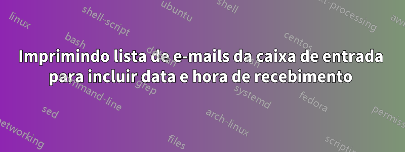 Imprimindo lista de e-mails da caixa de entrada para incluir data e hora de recebimento