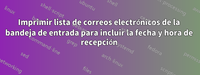 Imprimir lista de correos electrónicos de la bandeja de entrada para incluir la fecha y hora de recepción