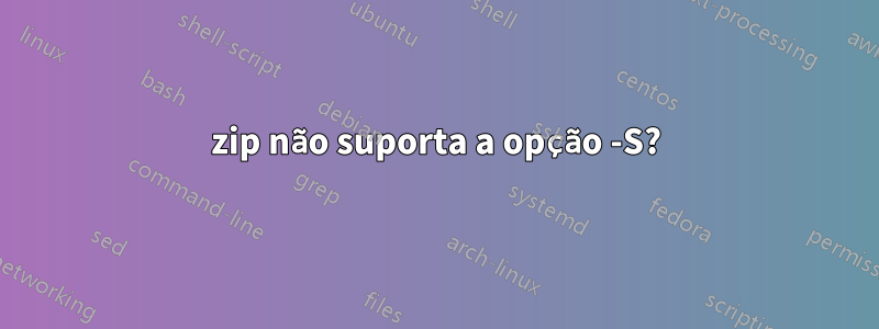 zip não suporta a opção -S?