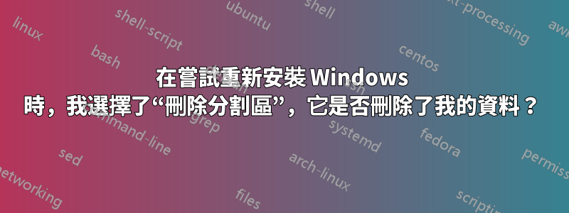 在嘗試重新安裝 Windows 時，我選擇了“刪除分割區”，它是否刪除了我的資料？