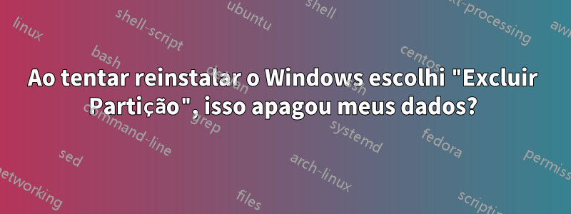 Ao tentar reinstalar o Windows escolhi "Excluir Partição", isso apagou meus dados?