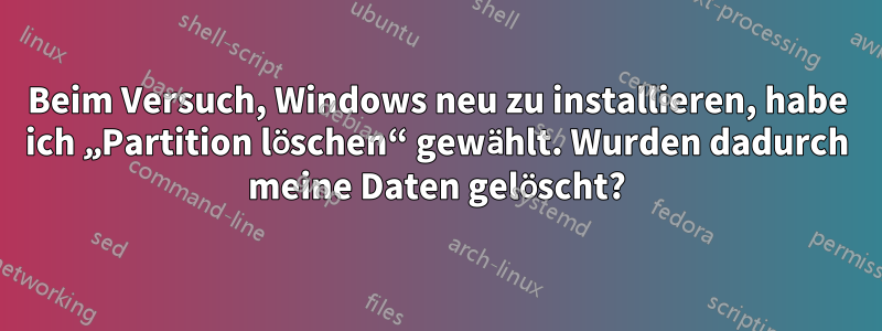 Beim Versuch, Windows neu zu installieren, habe ich „Partition löschen“ gewählt. Wurden dadurch meine Daten gelöscht?