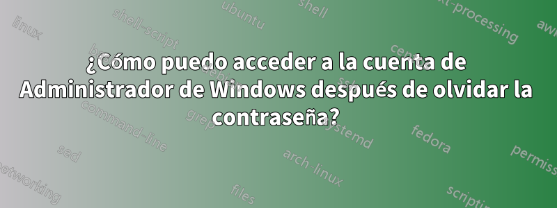 ¿Cómo puedo acceder a la cuenta de Administrador de Windows después de olvidar la contraseña?