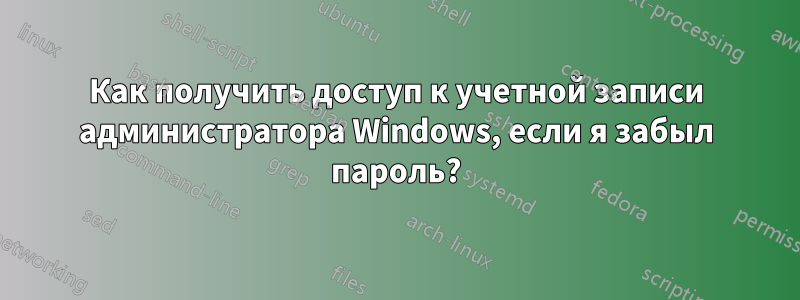 Как получить доступ к учетной записи администратора Windows, если я забыл пароль?