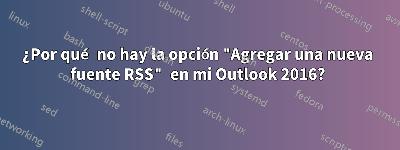 ¿Por qué no hay la opción "Agregar una nueva fuente RSS" en mi Outlook 2016?