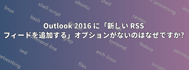 Outlook 2016 に「新しい RSS フィードを追加する」オプションがないのはなぜですか?