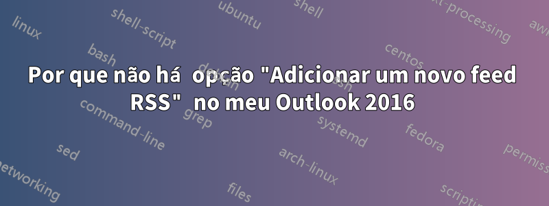 Por que não há opção "Adicionar um novo feed RSS" no meu Outlook 2016