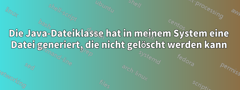 Die Java-Dateiklasse hat in meinem System eine Datei generiert, die nicht gelöscht werden kann