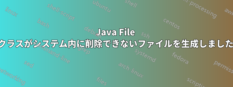 Java File クラスがシステム内に削除できないファイルを生成しました