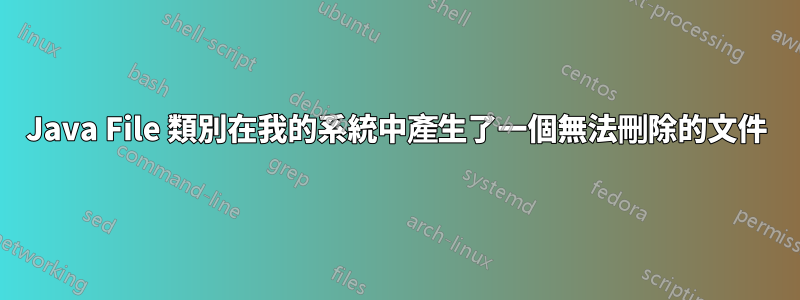 Java File 類別在我的系統中產生了一個無法刪除的文件