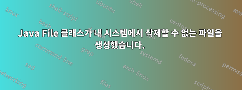 Java File 클래스가 내 시스템에서 삭제할 수 없는 파일을 생성했습니다.