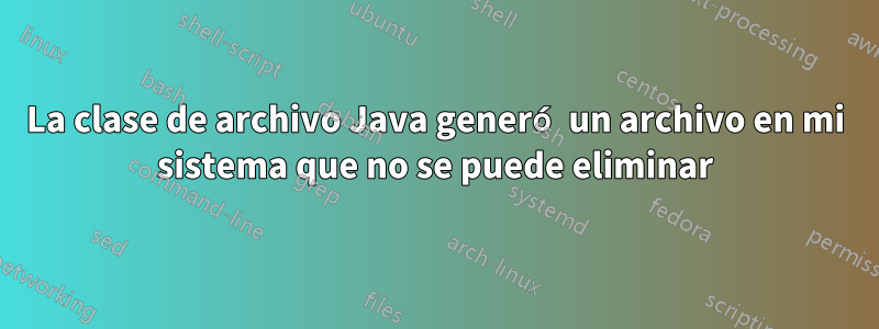 La clase de archivo Java generó un archivo en mi sistema que no se puede eliminar