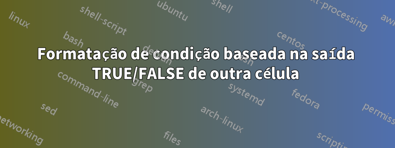 Formatação de condição baseada na saída TRUE/FALSE de outra célula