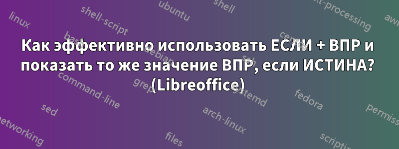 Как эффективно использовать ЕСЛИ + ВПР и показать то же значение ВПР, если ИСТИНА? (Libreoffice)