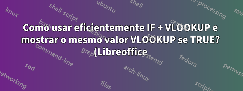Como usar eficientemente IF + VLOOKUP e mostrar o mesmo valor VLOOKUP se TRUE? (Libreoffice)