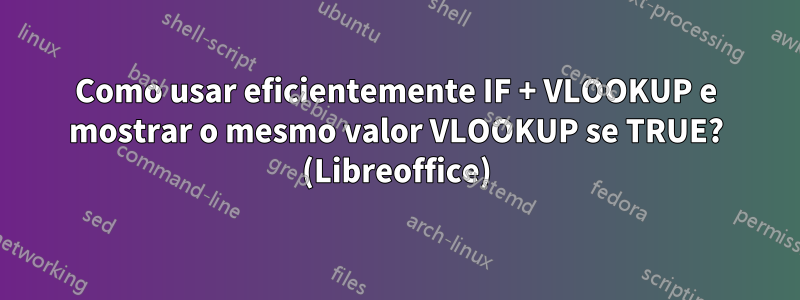 Como usar eficientemente IF + VLOOKUP e mostrar o mesmo valor VLOOKUP se TRUE? (Libreoffice)