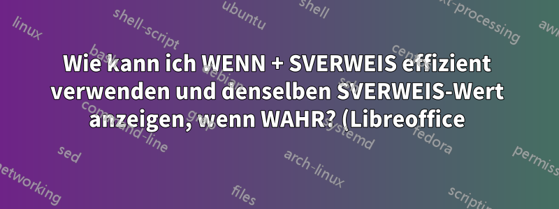Wie kann ich WENN + SVERWEIS effizient verwenden und denselben SVERWEIS-Wert anzeigen, wenn WAHR? (Libreoffice)