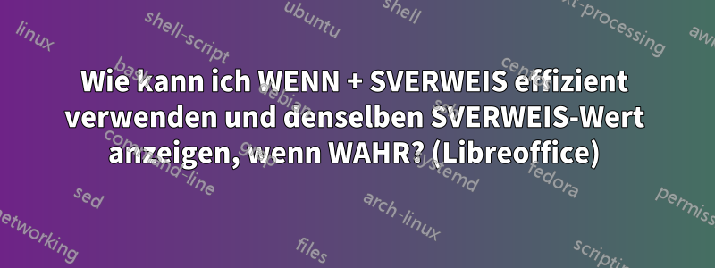 Wie kann ich WENN + SVERWEIS effizient verwenden und denselben SVERWEIS-Wert anzeigen, wenn WAHR? (Libreoffice)