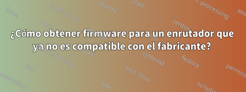 ¿Cómo obtener firmware para un enrutador que ya no es compatible con el fabricante?