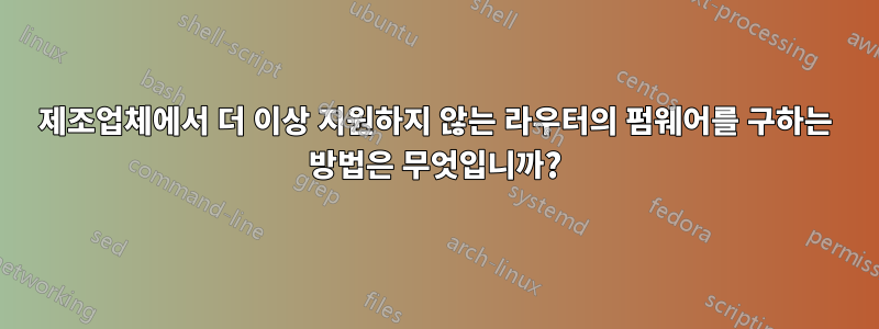 제조업체에서 더 이상 지원하지 않는 라우터의 펌웨어를 구하는 방법은 무엇입니까?