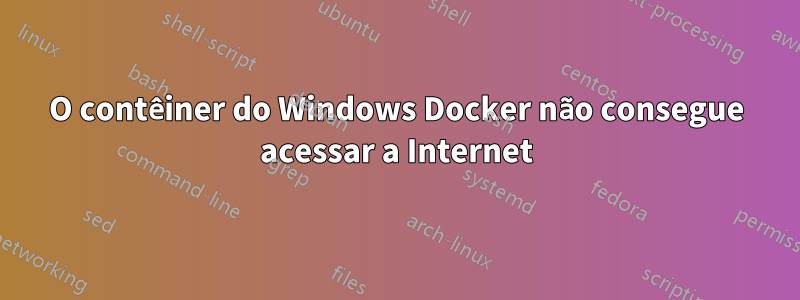 O contêiner do Windows Docker não consegue acessar a Internet