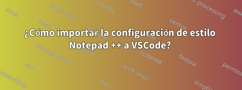 ¿Cómo importar la configuración de estilo Notepad ++ a VSCode?