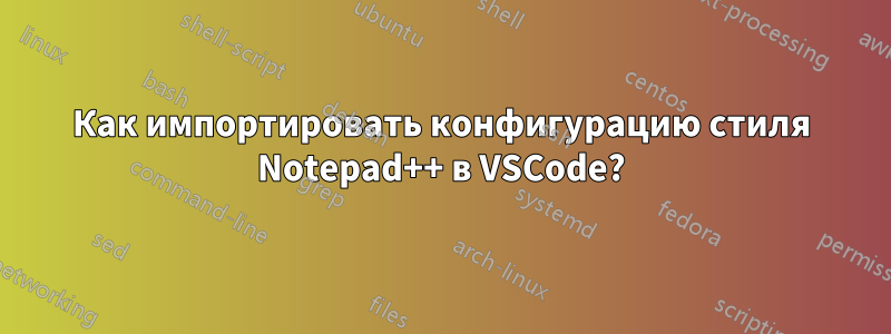 Как импортировать конфигурацию стиля Notepad++ в VSCode?