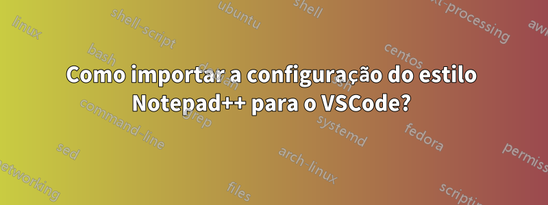 Como importar a configuração do estilo Notepad++ para o VSCode?