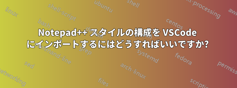 Notepad++ スタイルの構成を VSCode にインポートするにはどうすればいいですか?