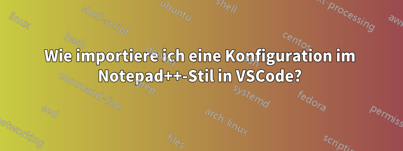 Wie importiere ich eine Konfiguration im Notepad++-Stil in VSCode?