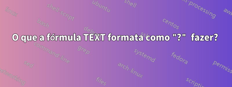 O que a fórmula TEXT formata como "?" fazer?