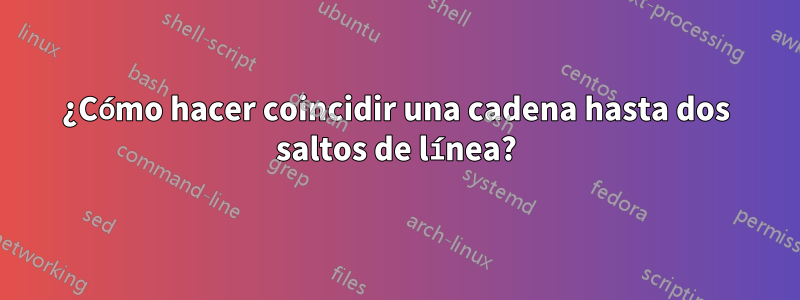 ¿Cómo hacer coincidir una cadena hasta dos saltos de línea?