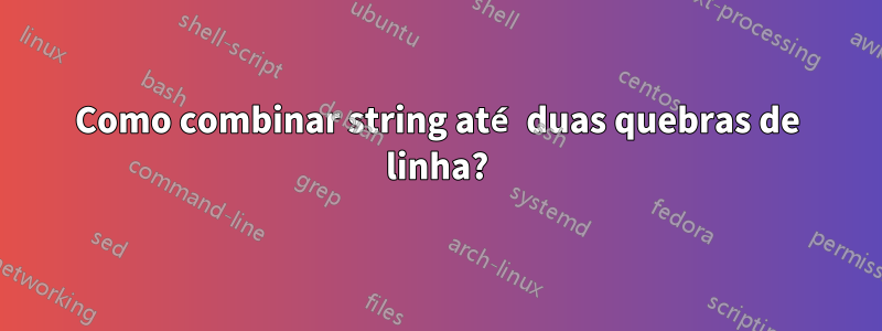 Como combinar string até duas quebras de linha?