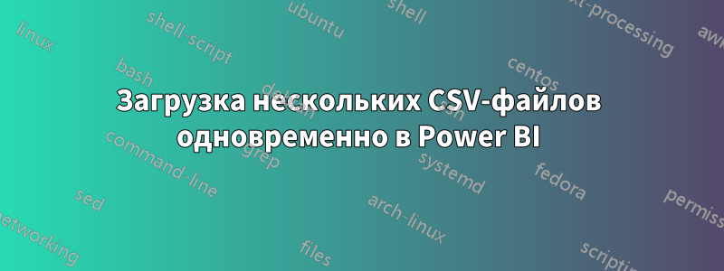 Загрузка нескольких CSV-файлов одновременно в Power BI