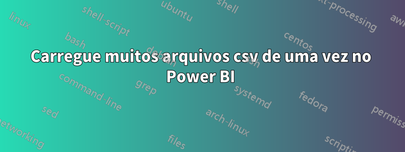 Carregue muitos arquivos csv de uma vez no Power BI