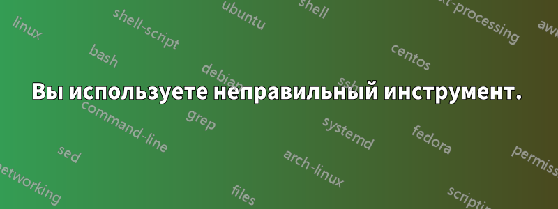 Вы используете неправильный инструмент.