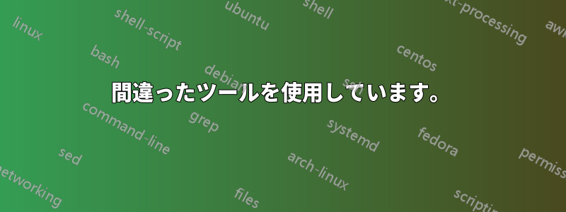 間違ったツールを使用しています。