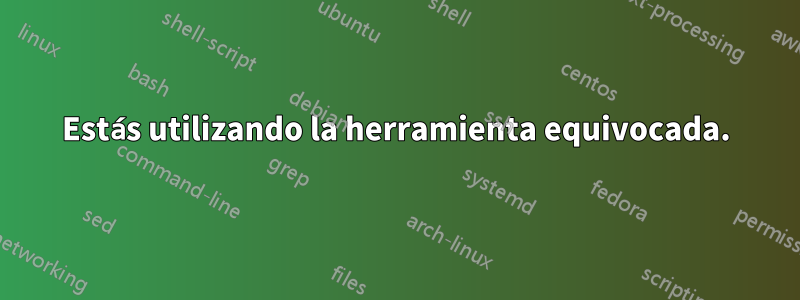 Estás utilizando la herramienta equivocada.