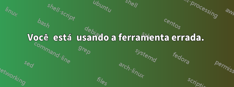 Você está usando a ferramenta errada.