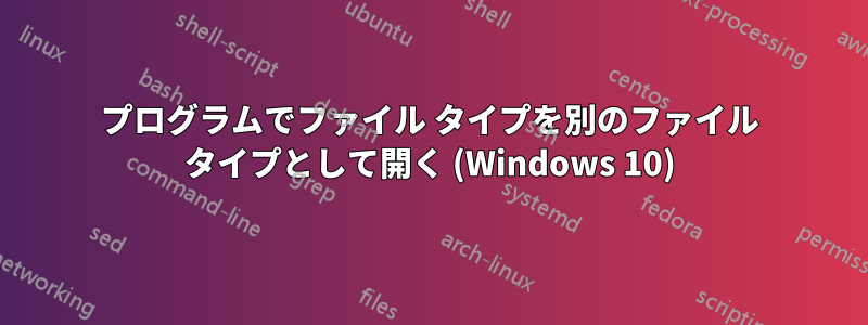 プログラムでファイル タイプを別のファイル タイプとして開く (Windows 10)