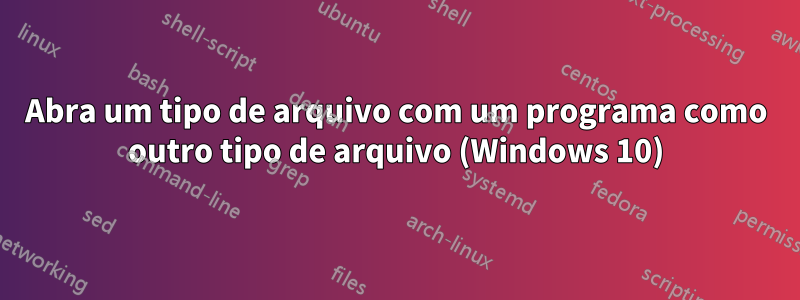 Abra um tipo de arquivo com um programa como outro tipo de arquivo (Windows 10)