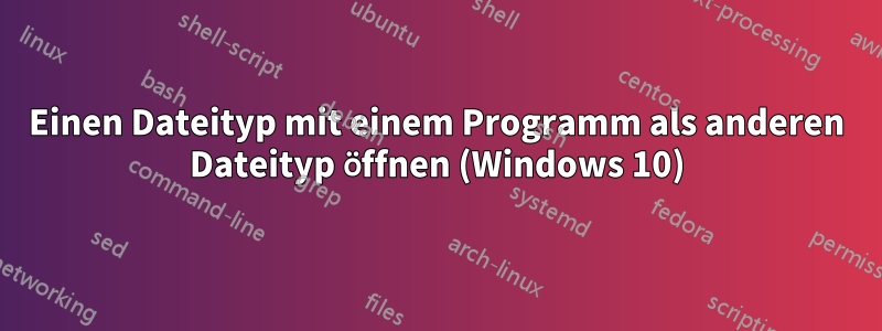 Einen Dateityp mit einem Programm als anderen Dateityp öffnen (Windows 10)