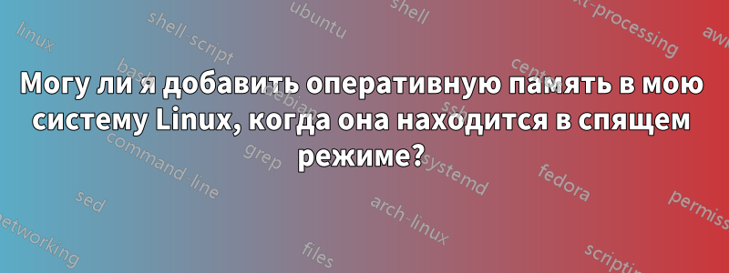 Могу ли я добавить оперативную память в мою систему Linux, когда она находится в спящем режиме?