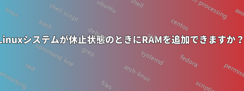 Linuxシステムが休止状態のときにRAMを追加できますか？