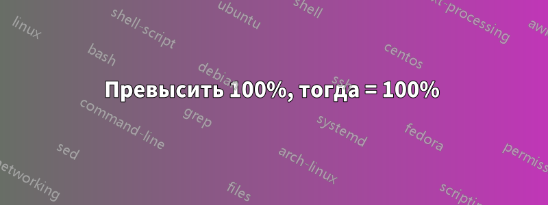 Превысить 100%, тогда = 100%